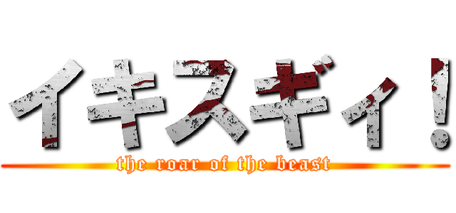 イキスギィ！ (the roar of the beast)