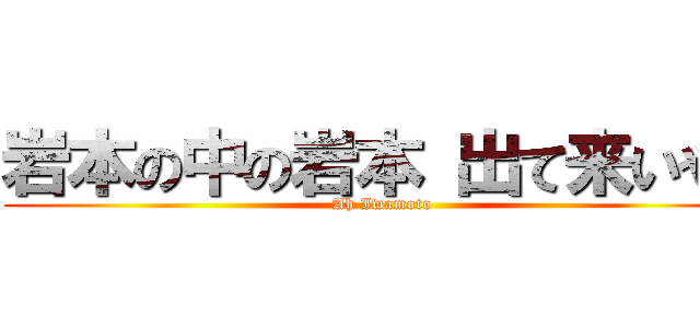 岩本の中の岩本 出て来いや！ (Ah Iwamoto)