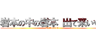 岩本の中の岩本 出て来いや！ (Ah Iwamoto)