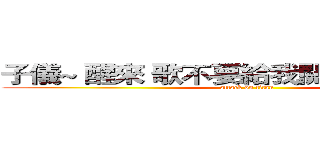 子儀~ 醒來 歌不要給我關掉  我要聽！  (attack on titan)