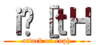 ｉ̃［ｔＨ (attack on euph)
