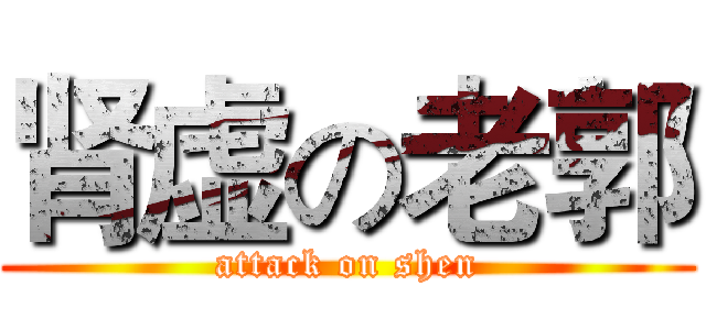 肾虚の老郭 (attack on shen)