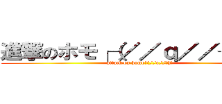 進撃のホモ┌（／／ｑ／／┐）┐ (attack on homo┌(//q//┐)┐)