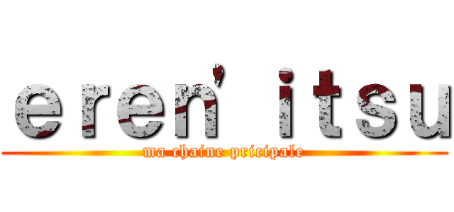 ｅｒｅｎ'ｉｔｓｕ (ma chaine pricipale)