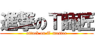 進撃のＴ師匠 (attack on T-master)