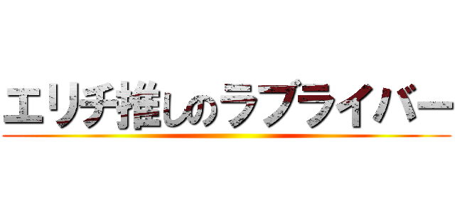 エリチ推しのラブライバー ()