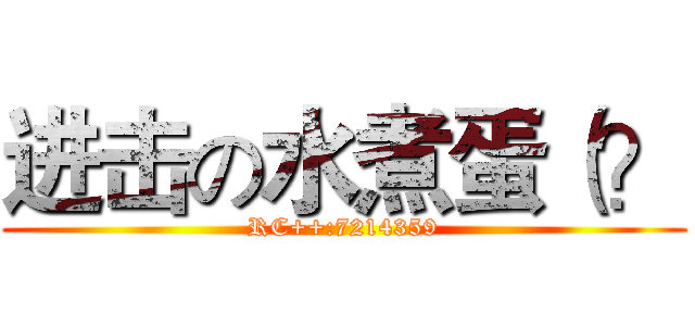 进击の水煮蛋（？ (RC++:7214359)