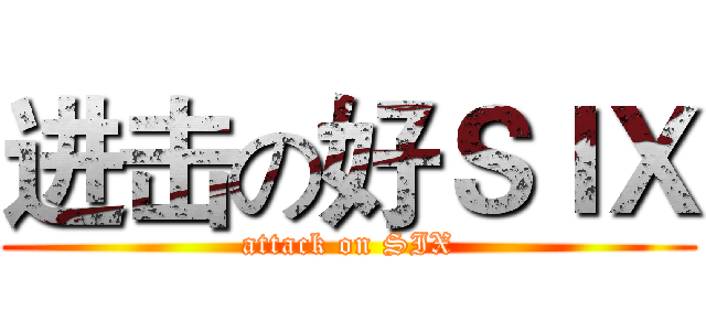 进击の好ＳＩＸ (attack on SIX)