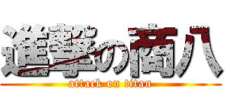 進撃の商八 (attack on titan)