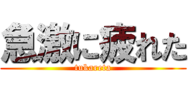 急激に疲れた (tukareta)