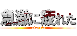 急激に疲れた (tukareta)
