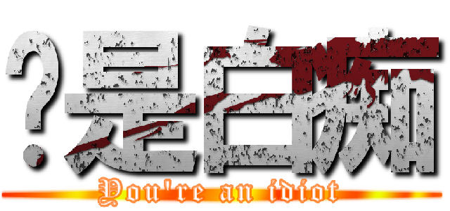 你是白痴 (You\'re an idiot)