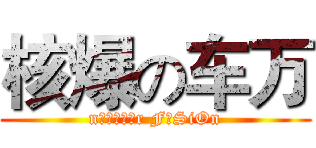 核爆の车万 (nцεζёあr FυSiOn)