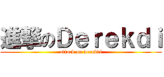 進撃のＤｅｒｅｋｄｉ (attack on derekdi)