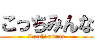 こっちみんな (Kocchi minna)