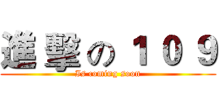 進 擊 の １ ０ ９ (Is coming soon)