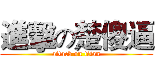 進擊の楚傻逼 (attack on titan)