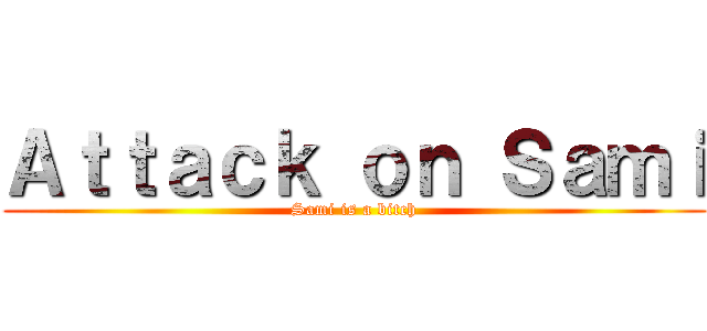 Ａｔｔａｃｋ ｏｎ Ｓａｍｉ (Sami is a bitch)