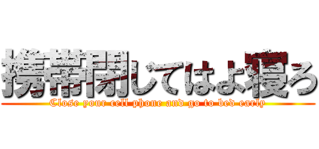 携帯閉じてはよ寝ろ (Close your cell phone and go to bed early)