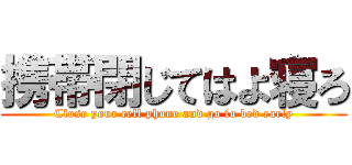 携帯閉じてはよ寝ろ (Close your cell phone and go to bed early)