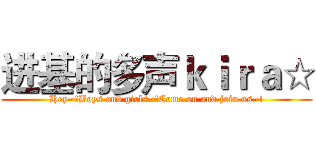进基的多声ｋｉｒａ☆ (Hey~!Boys and girls~!Come on and join us~!)