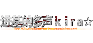 进基的多声ｋｉｒａ☆ (Hey~!Boys and girls~!Come on and join us~!)