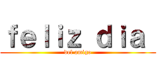 ｆｅｌｉｚ ｄｉａ  (del amigo)