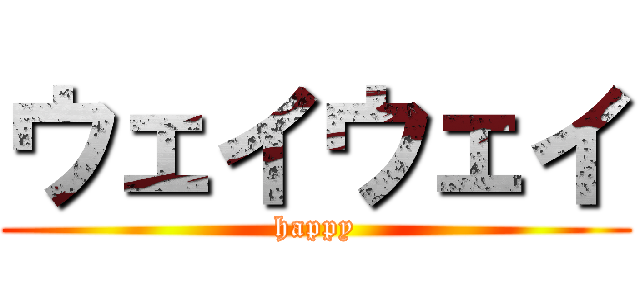 ウェイウェイ (happy)