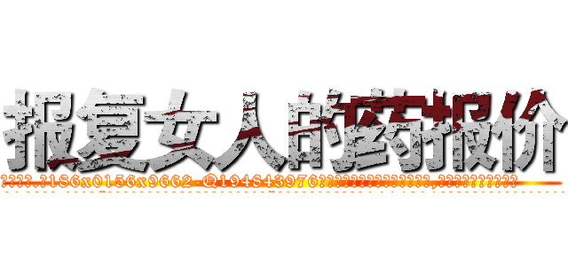 报复女人的药报价 (报复女人的药报价【电.话186x0156x9662-Q194843976林氏药业】我们做的是长期生意,靠的是老客户长期支持
参考消息网2月20日报道 韩媒称，“剩女多、离婚率高的城市，房价一定会上涨。”这是中国经济学家金岩石2016年12月参加在上海举行的房地产相关论坛时说的话。
)