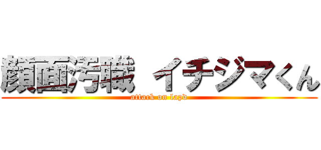 顔面汚職 イチジマくん (attack on lapd)