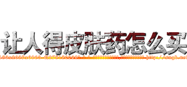 让人得皮肤药怎么买 (让人得皮肤药怎么买【电-186x2687x6963-Q278180069元-吉-药-业】我们做的是长期生意,靠的是老客户长期支持 http://sngk.net/mgzhTN
)