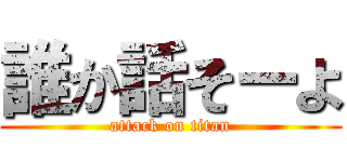 誰か話そーよ (attack on titan)