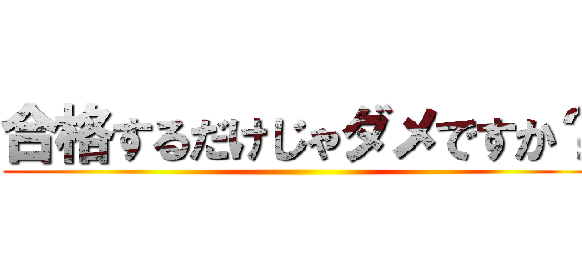 合格するだけじゃダメですか？ ()