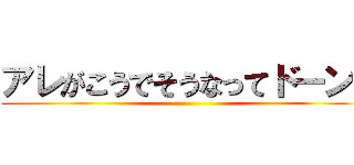 アレがこうでそうなってドーン！ ()