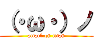 （・ω・）ノ (attack on titan)