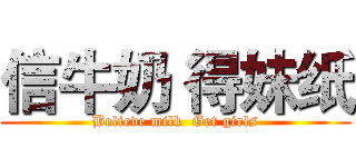 信牛奶 得妹纸 (Believe milk  Get girls)