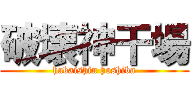 破壊神干場 (hakaishin hoshiba)