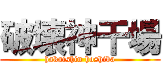 破壊神干場 (hakaishin hoshiba)