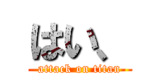 はい、 (attack on titan)