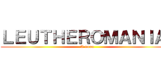 ＬＥＵＴＨＥＲＯＭＡＮＩＡ  (A noun)