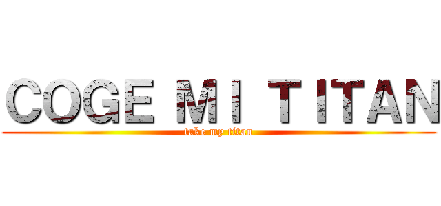 ＣＯＧＥ ＭＩ ＴＩＴＡＮ (take my titan)