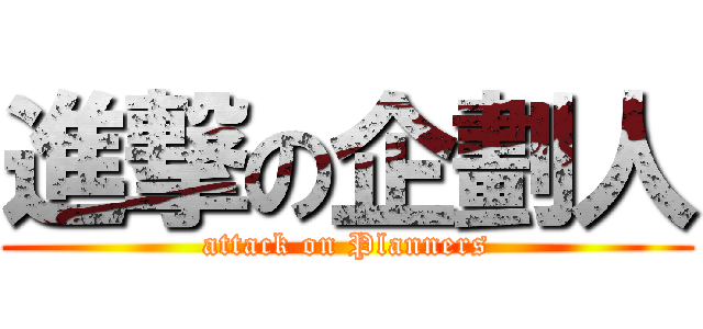 進撃の企劃人 (attack on Planners)