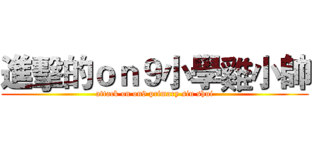 進擊的ｏｎ９小學雞小帥 (attack on on9 primary siu shui)