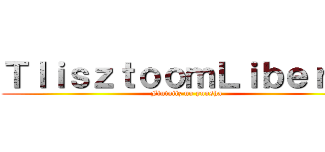 ＴｌｉｓｚｔｏｏｍＬｉｂｅｒｔｙ (Fintailz no yuusha)