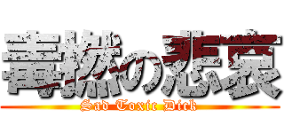毒撚の悲哀 (Sad Toxic Dick)