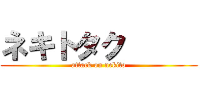 ネキトタク      (attack on nekito)