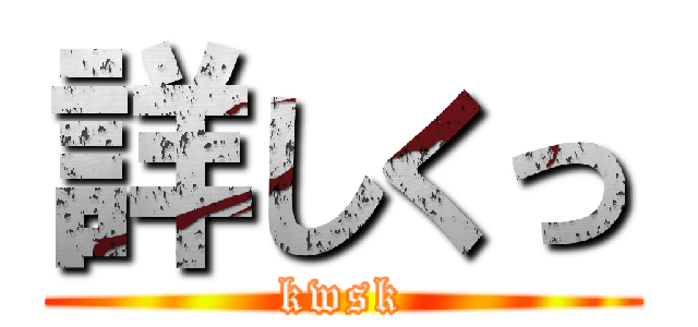 詳しくっ (kwsk)