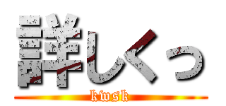 詳しくっ (kwsk)