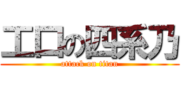 工口の四系乃 (attack on titan)