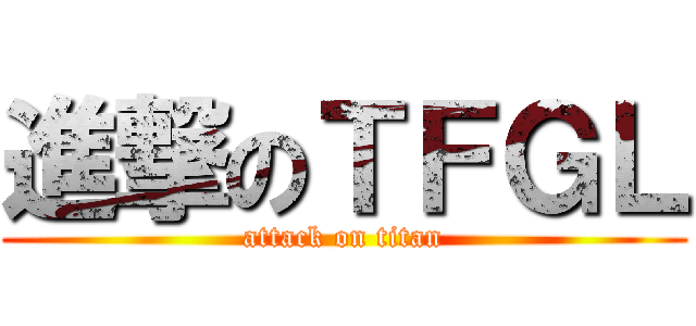 進撃のＴＦＧＬ (attack on titan)